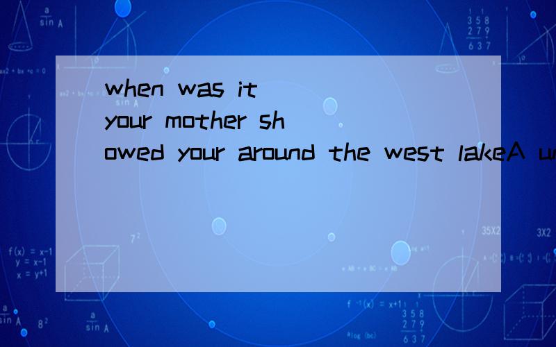 when was it__ your mother showed your around the west lakeA until B if C which D that 正确答案选D 理由?