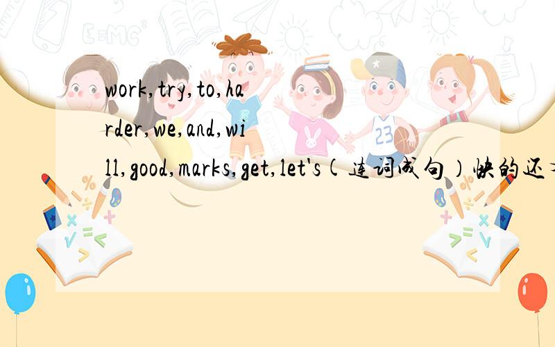 work,try,to,harder,we,and,will,good,marks,get,let's(连词成句）快的还有奖。