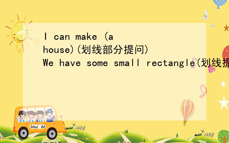 I can make (a house)(划线部分提问)We have some small rectangle(划线提问）