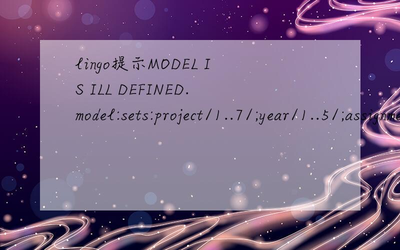 lingo提示MODEL IS ILL DEFINED.model:sets:project/1..7/;year/1..5/;assignment(project,year):a,b,c,d,e,x;endsetsdata:a=360,600,400,950,10.5,6.8,7.0,360,600,400,1350,10.5,6.8,7.0,360,600,400,1350,10.5,6.8,7.0,360,600,400,950,10.5,6.8,7.0,360,600,400,1