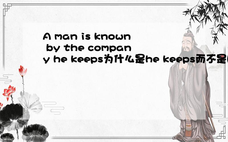 A man is known by the company he keeps为什么是he keeps而不是his keeps