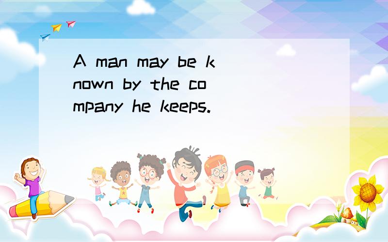 A man may be known by the company he keeps.