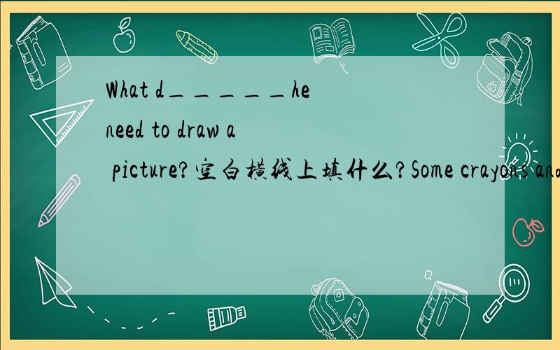 What d_____he need to draw a picture?空白横线上填什么?Some crayons and paper.后面的英文是答句