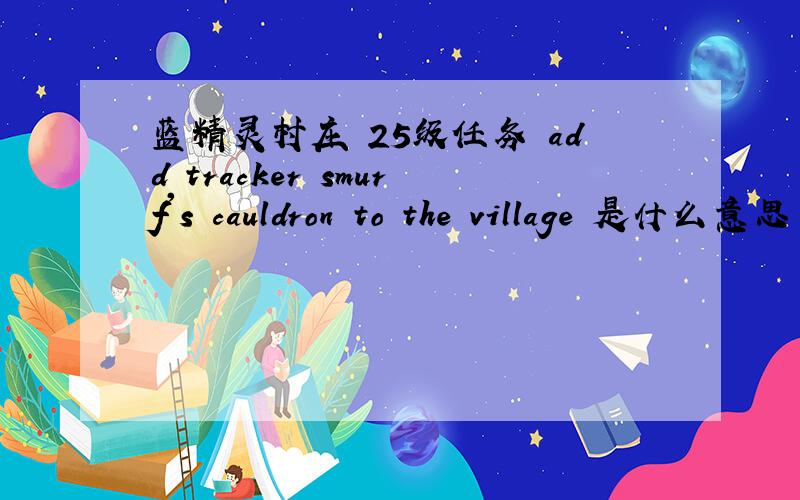 蓝精灵村庄 25级任务 add tracker smurf's cauldron to the village 是什么意思