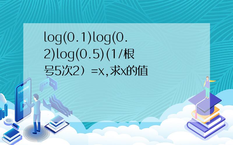 log(0.1)log(0.2)log(0.5)(1/根号5次2）=x,求x的值