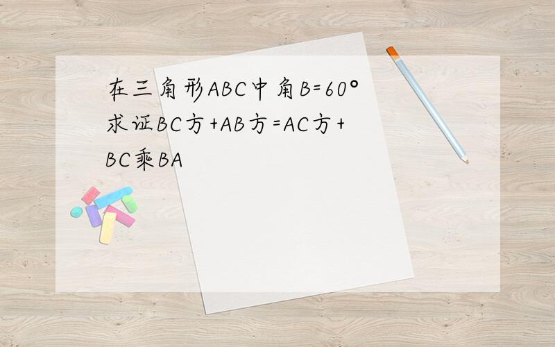 在三角形ABC中角B=60°求证BC方+AB方=AC方+BC乘BA