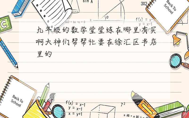 九年级的数学堂堂练在哪里有买啊大神们帮帮忙要在徐汇区书店里的