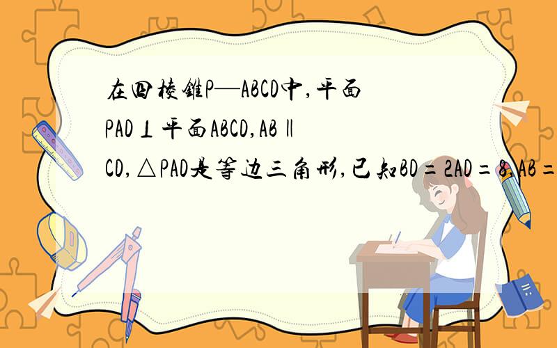 在四棱锥P—ABCD中,平面PAD⊥平面ABCD,AB‖CD,△PAD是等边三角形,已知BD=2AD=8,AB=2DC=4√5设M是PC上的一点,证明平面MBD⊥平面PAD