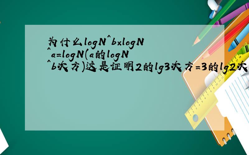 为什么logN^b×logN^a=logN(a的logN^b次方)这是证明2的lg3次方=3的lg2次方的一个过程...我看不懂,..