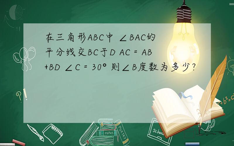 在三角形ABC中 ∠BAC的平分线交BC于D AC＝AB+BD ∠C＝30° 则∠B度数为多少?