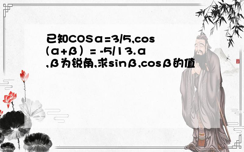 已知COSα=3/5,cos(α+β）= -5/13.α,β为锐角,求sinβ,cosβ的值
