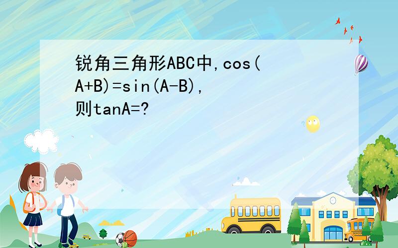 锐角三角形ABC中,cos(A+B)=sin(A-B),则tanA=?
