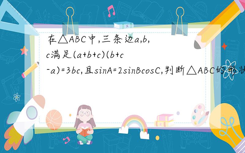 在△ABC中,三条边a,b,c满足(a+b+c)(b+c-a)=3bc,且sinA=2sinBcosC,判断△ABC的形状