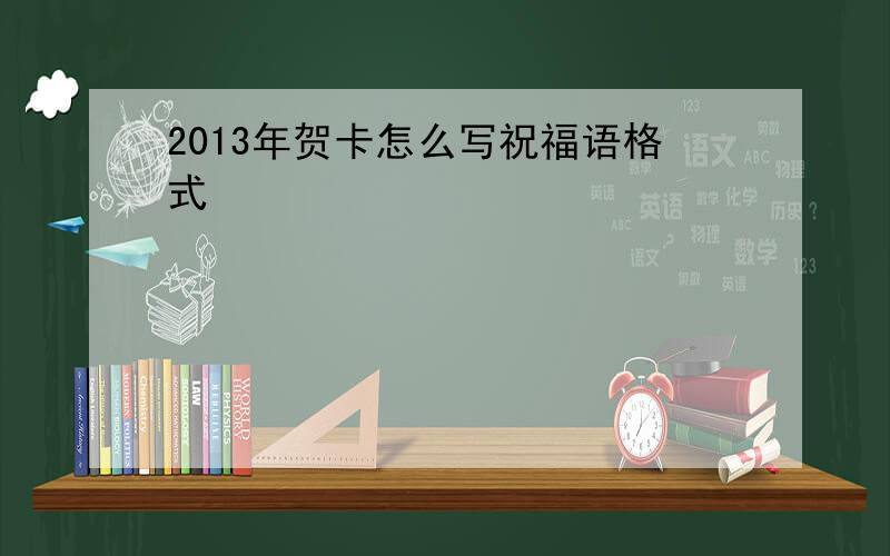 2013年贺卡怎么写祝福语格式