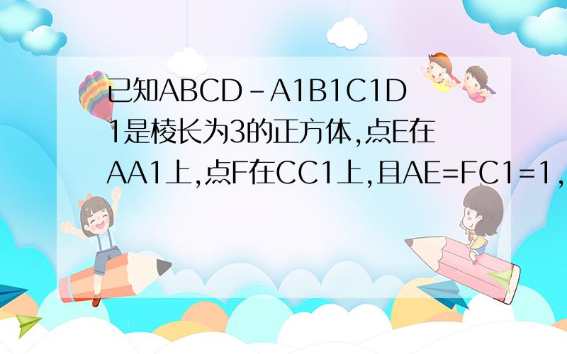已知ABCD-A1B1C1D1是棱长为3的正方体,点E在AA1上,点F在CC1上,且AE=FC1=1,求证:E,B,F,D1四点共面已知ABCD-A1B1C1D1是棱长为3的正方体,点E在AA1上,点F在CC1上,且AE=FC1=1（1）求证:E,B,F,D1四点共面（2）若点G在BC