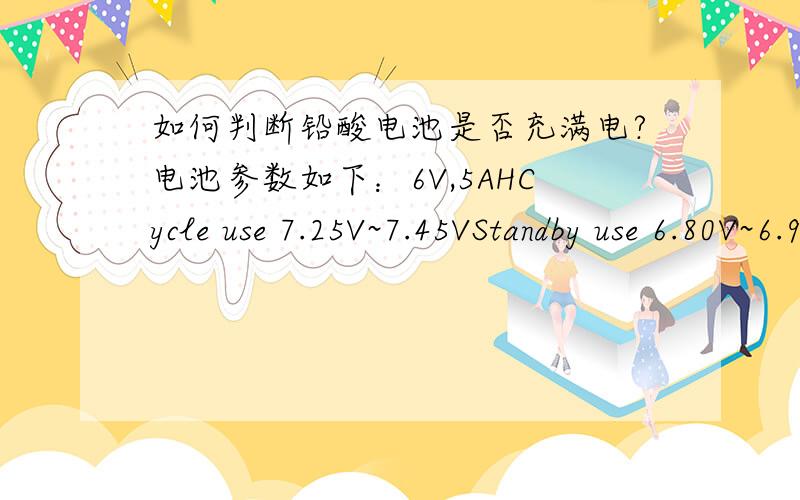 如何判断铅酸电池是否充满电?电池参数如下：6V,5AHCycle use 7.25V~7.45VStandby use 6.80V~6.90V打开电池不现实.