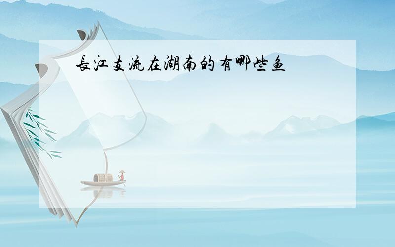 长江支流在湖南的有哪些鱼