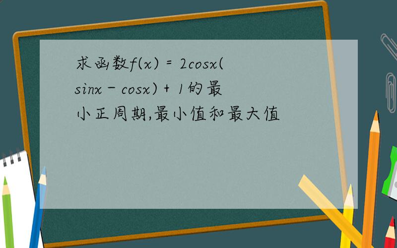 求函数f(x)＝2cosx(sinx－cosx)＋1的最小正周期,最小值和最大值
