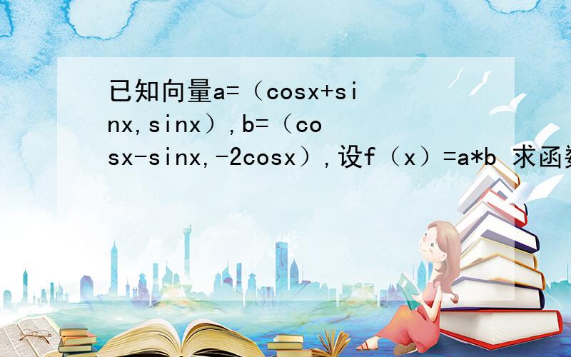 已知向量a=（cosx+sinx,sinx）,b=（cosx-sinx,-2cosx）,设f（x）=a*b 求函数f（x）的最小正周期