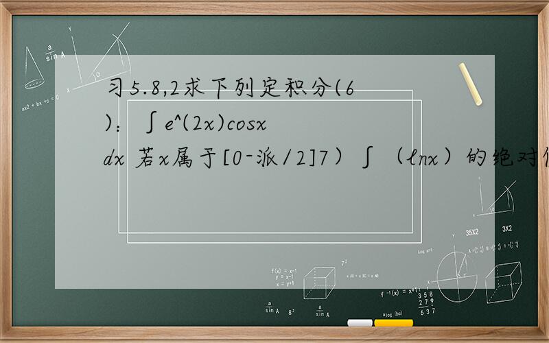 习5.8,2求下列定积分(6)：∫e^(2x)cosx dx 若x属于[0-派/2]7）∫（lnx）的绝对值 dx 若x属于[1/e-e]9) 若x为[0-4]范围,∫1/根号x*f(根号x) dx ,已知x[0-x],∫f(t)dt=x^2/210)f(x)是[-a,a]上的连续函数,求∫[f(x)-f(-x)]co