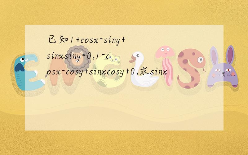 已知1+cosx-siny+sinxsiny=0,1-cosx-cosy+sinxcosy+0,求sinx