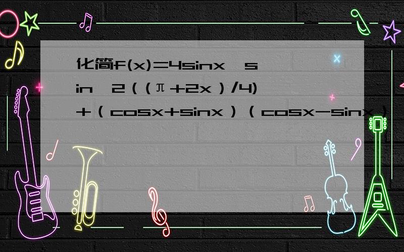 化简f(x)=4sinx*sin^2（(π+2x）/4)+（cosx+sinx）（cosx-sinx）