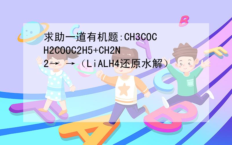 求助一道有机题:CH3COCH2COOC2H5+CH2N2→ →（LiALH4还原水解）