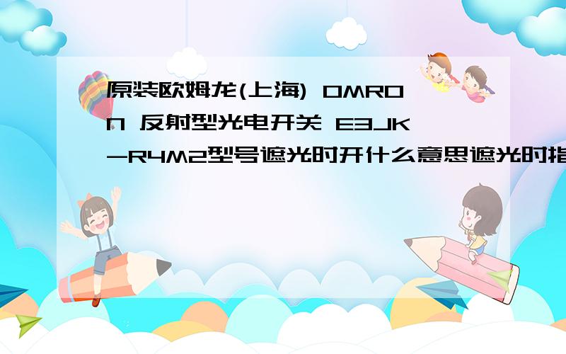 原装欧姆龙(上海) OMRON 反射型光电开关 E3JK-R4M2型号遮光时开什么意思遮光时指示灯亮还是入光时指示灯亮?指示灯亮时是on还是off?
