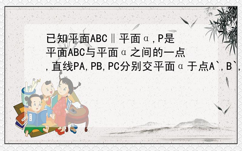 已知平面ABC‖平面α,P是平面ABC与平面α之间的一点,直线PA,PB,PC分别交平面α于点A`,B`,C`若PA`:AA`=2:3,则VP-ABC:VP-A`B`C`=?