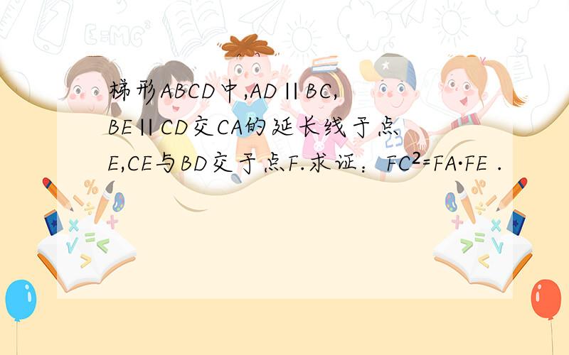 梯形ABCD中,AD∥BC,BE∥CD交CA的延长线于点E,CE与BD交于点F.求证：FC²=FA·FE .