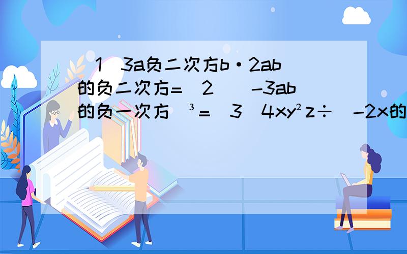 (1)3a负二次方b·2ab的负二次方=(2)（-3ab的负一次方）³=(3)4xy²z÷（-2x的负二次方yZ的负1=(4)(2m²n的负2次方）²×3m的负3次方n³=(5)a²b³×（ab²）的负2次方=（6）（x-y+x-y分之