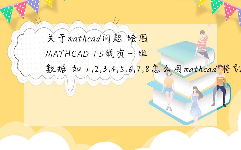 关于mathcad问题 绘图MATHCAD 15我有一组数据 如 1,2,3,4,5,6,7,8怎么用mathcad 将它们作为Y值 自定义X轴绘制曲线图