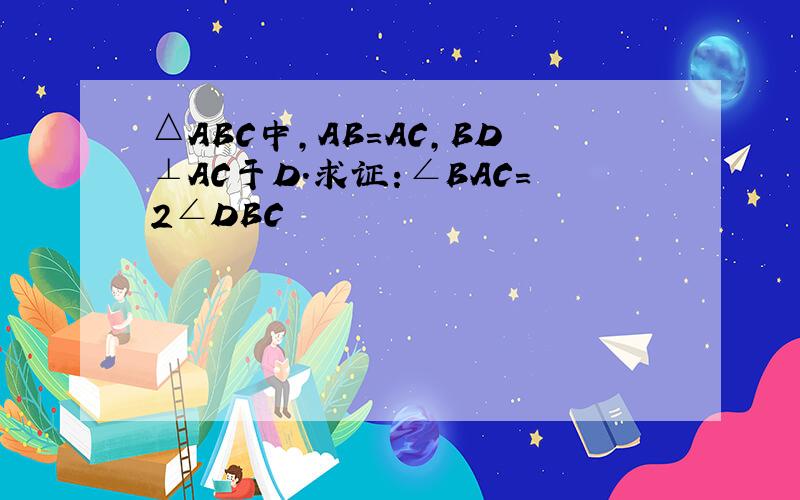 △ABC中,AB=AC,BD⊥AC于D.求证:∠BAC=2∠DBC