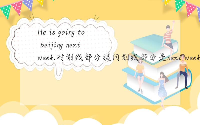 He is going to beijing next week.对划线部分提问划线部分是next week.