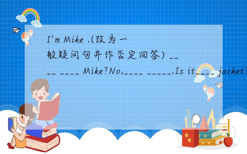 I'm Mike .(改为一般疑问句并作否定回答) ____ ____ Mike?No,____ _____.Is it____ jacket?--No,it isn't.It's ____ jacket.A.your,my B.your,her C.her,her