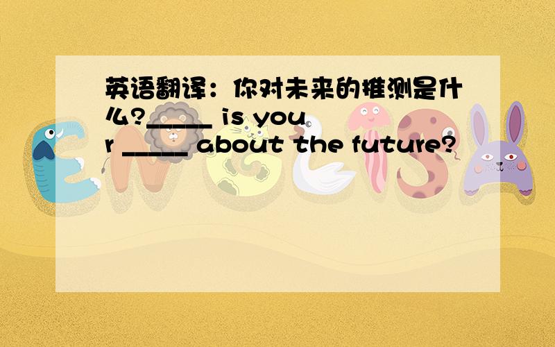 英语翻译：你对未来的推测是什么?_____ is your _____ about the future?
