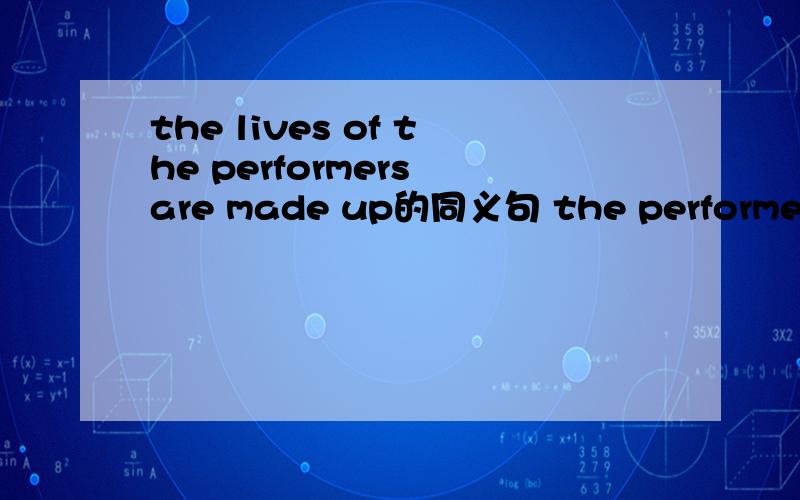 the lives of the performers are made up的同义句 the performers_____ _______ the lives of them