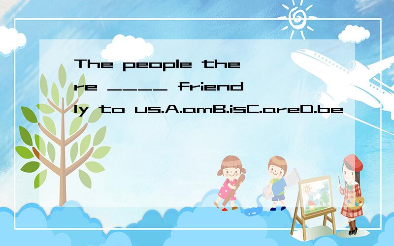 The people there ____ friendly to us.A.amB.isC.areD.be