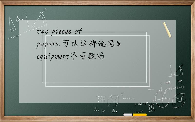 two pieces of papers.可以这样说吗》equipment不可数吗