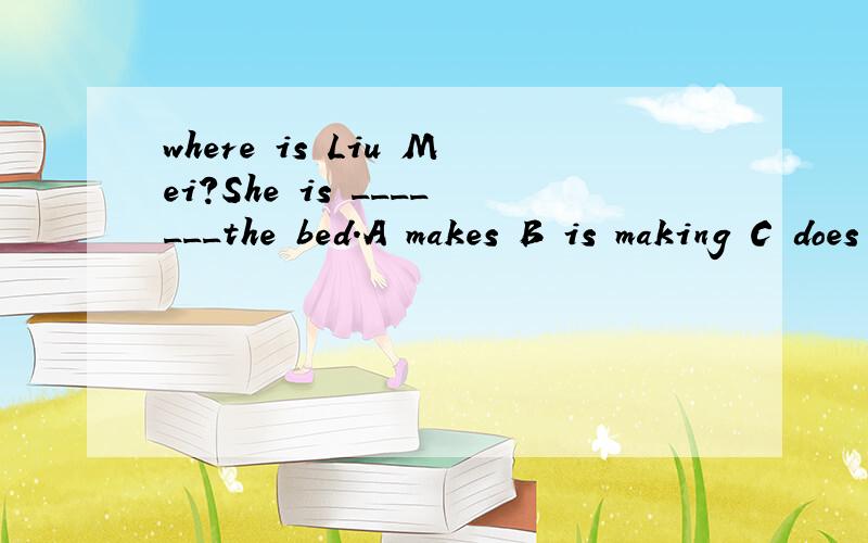 where is Liu Mei?She is _______the bed.A makes B is making C does D is doing为什么？