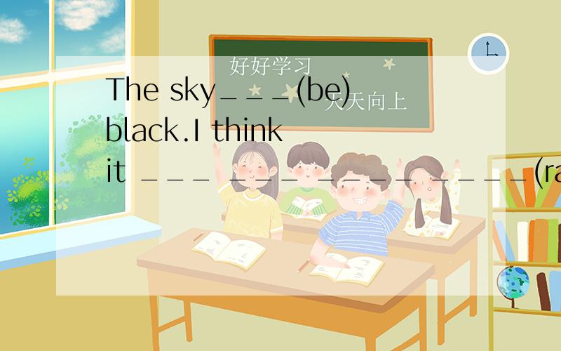 The sky___(be)black.I think it ___ ___ ____ ____(rain)