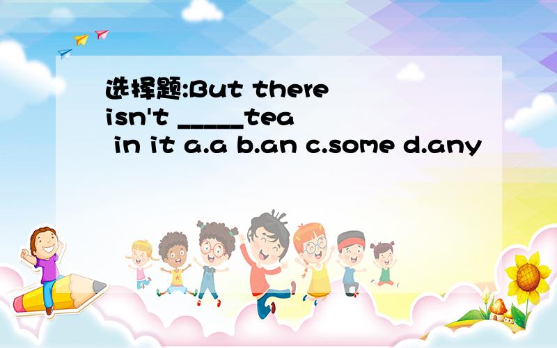 选择题:But there isn't _____tea in it a.a b.an c.some d.any