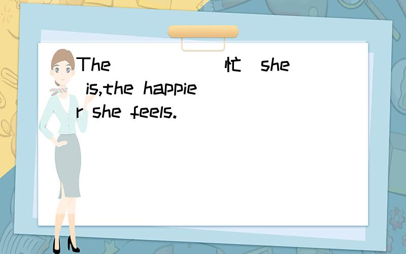 The_____(忙)she is,the happier she feels.