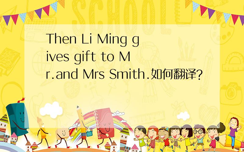 Then Li Ming gives gift to Mr.and Mrs Smith.如何翻译?