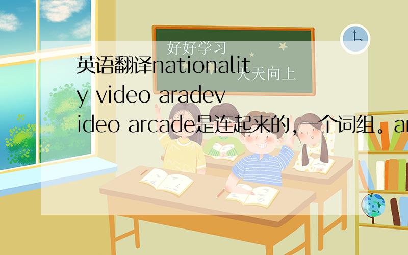 英语翻译nationality video aradevideo arcade是连起来的,一个词组。arcade写错了