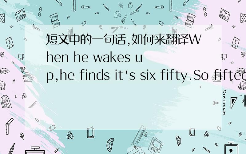 短文中的一句话,如何来翻译When he wakes up,he finds it's six fifty.So fifteen minutes later he gets up as usual.题目问的是 他平时几点起床
