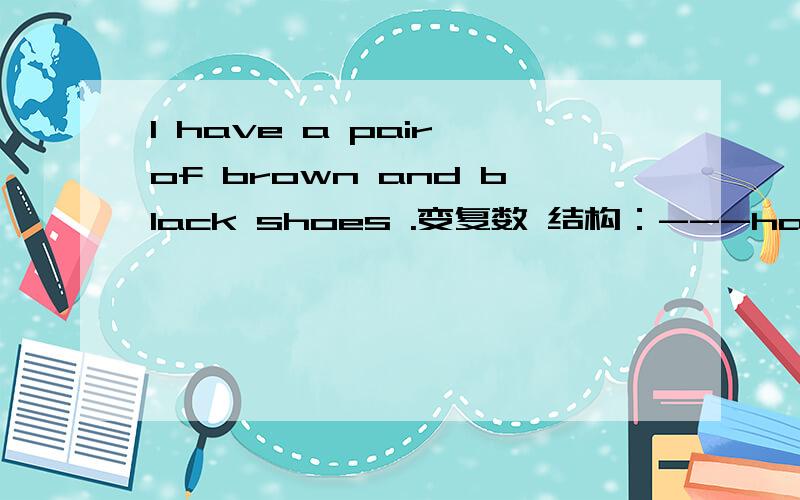 I have a pair of brown and black shoes .变复数 结构：---have--- ---of brown and black shoes.