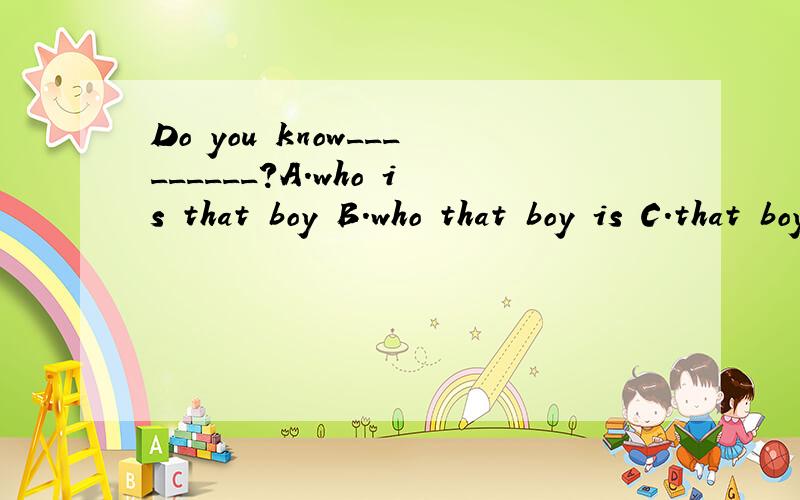 Do you know_________?A.who is that boy B.who that boy is C.that boy is who D.who was he