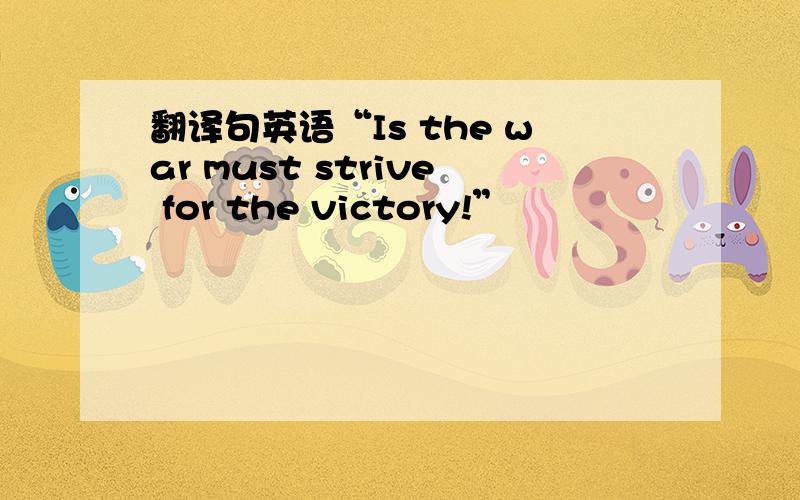 翻译句英语“Is the war must strive for the victory!”