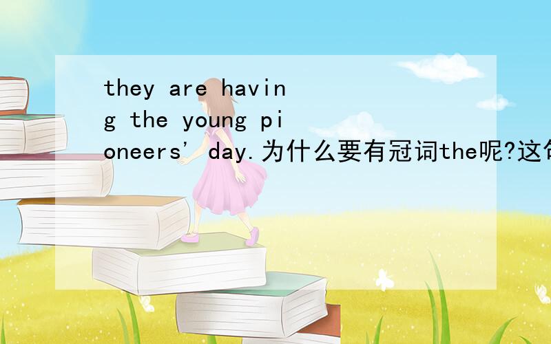 they are having the young pioneers' day.为什么要有冠词the呢?这句话怎么翻译啊?